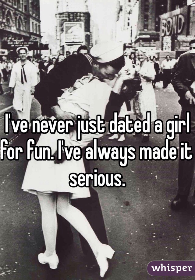 I've never just dated a girl for fun. I've always made it serious.