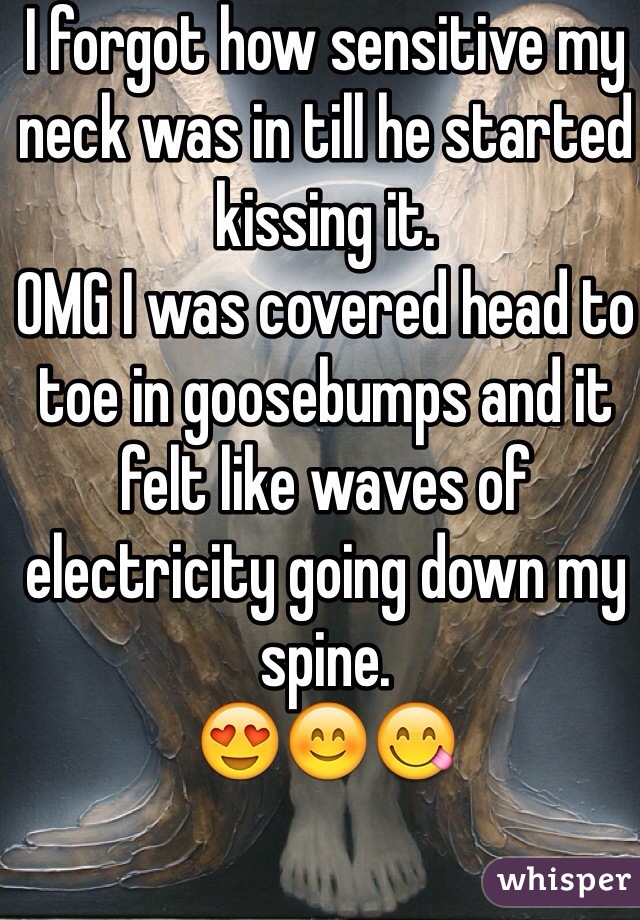 I forgot how sensitive my neck was in till he started kissing it.
OMG I was covered head to toe in goosebumps and it felt like waves of electricity going down my spine. 
😍😊😋