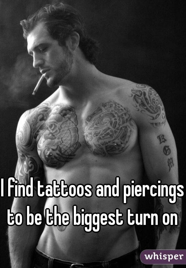 I find tattoos and piercings to be the biggest turn on 
