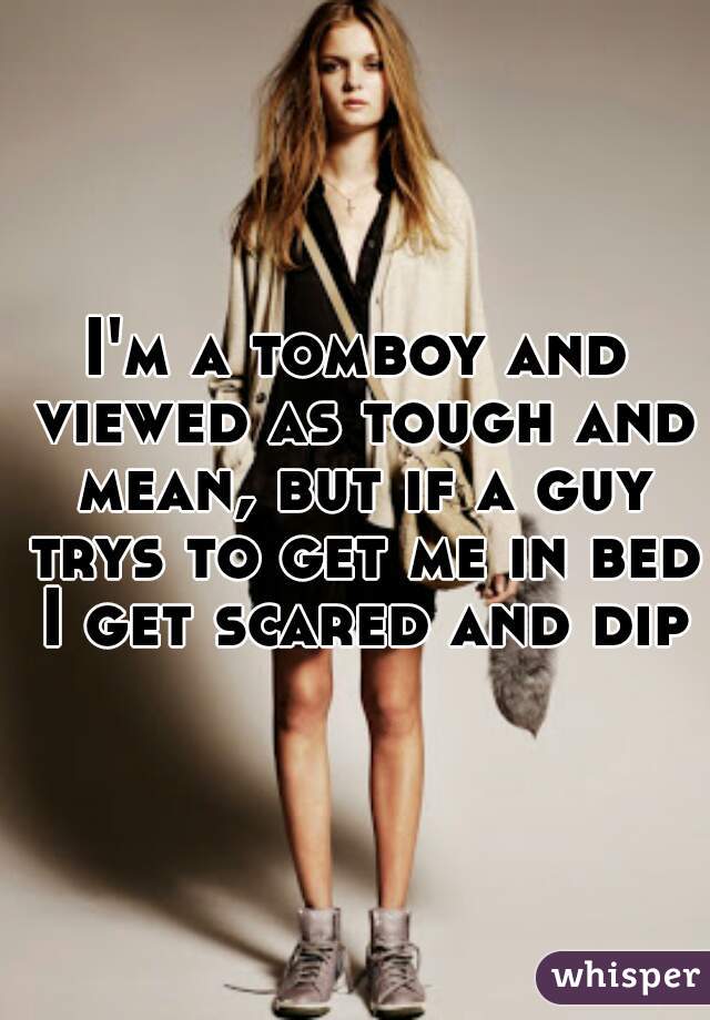 I'm a tomboy and viewed as tough and mean, but if a guy trys to get me in bed I get scared and dip