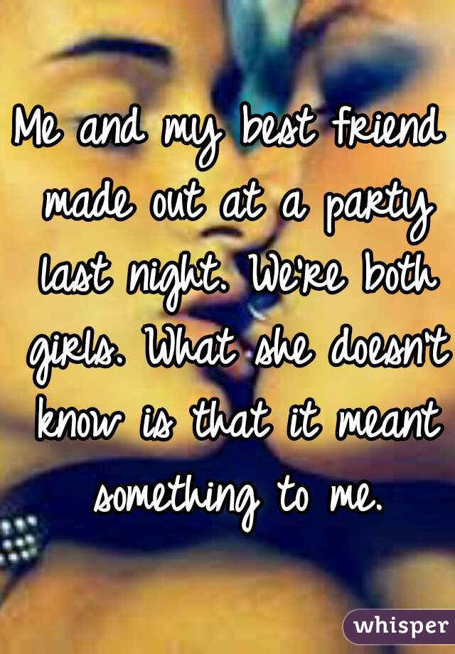 Me and my best friend made out at a party last night. We're both girls. What she doesn't know is that it meant something to me.