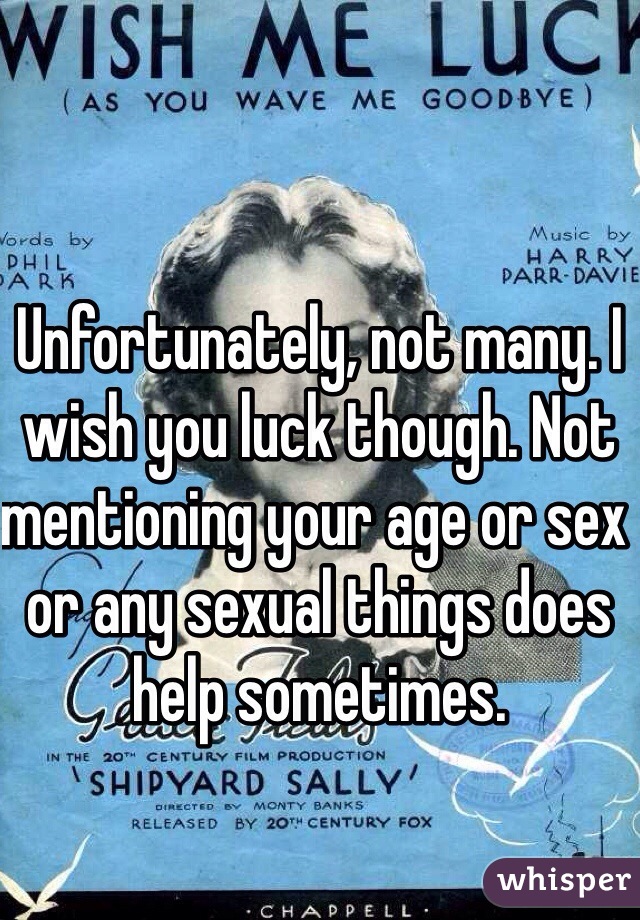 Unfortunately, not many. I wish you luck though. Not mentioning your age or sex or any sexual things does help sometimes. 