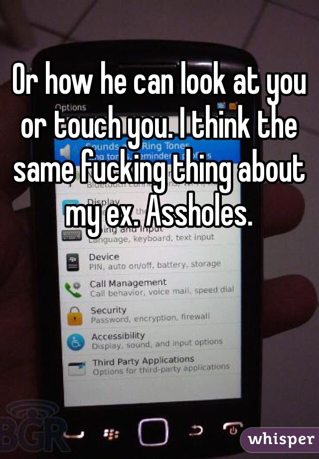 Or how he can look at you or touch you. I think the same fucking thing about my ex. Assholes. 