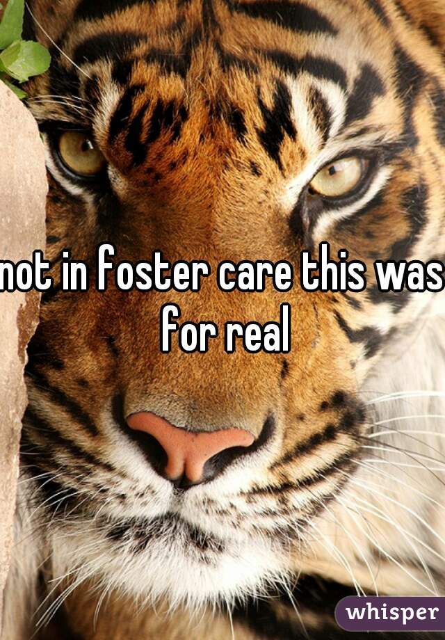 not in foster care this was for real
