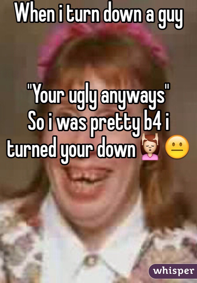 When i turn down a guy


"Your ugly anyways"
So i was pretty b4 i turned your down💆😐
