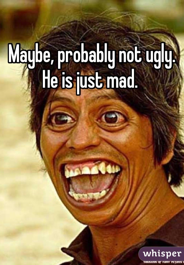Maybe, probably not ugly. 
He is just mad. 