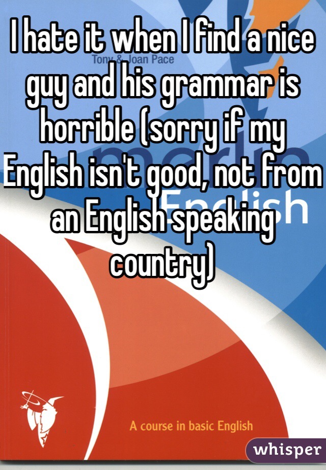 I hate it when I find a nice guy and his grammar is horrible (sorry if my English isn't good, not from an English speaking country) 