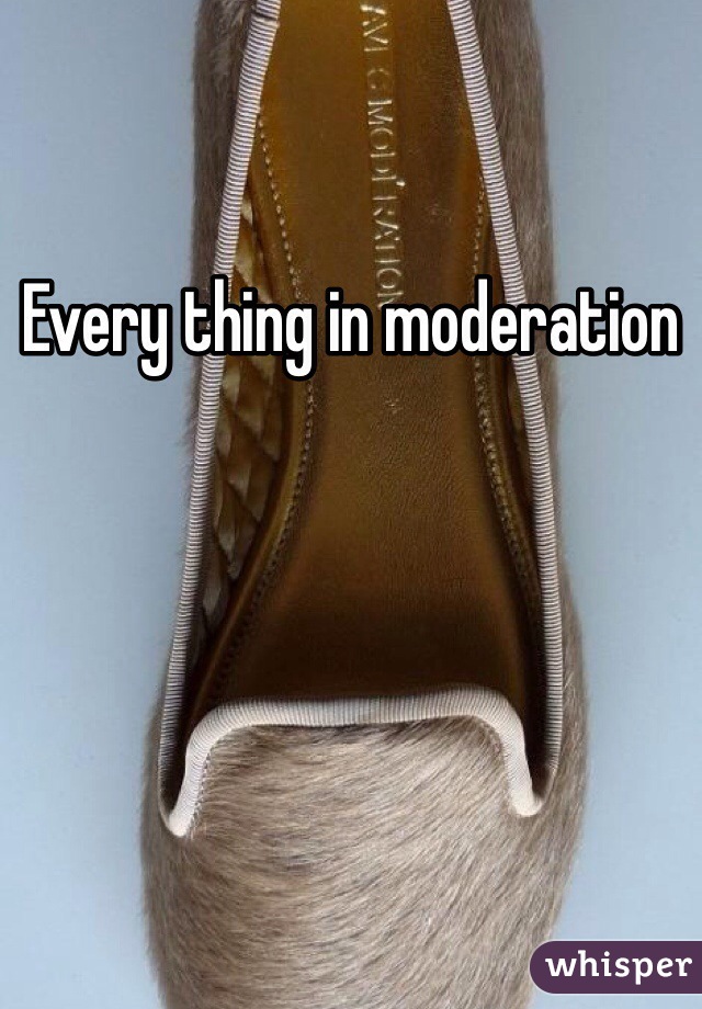 Every thing in moderation