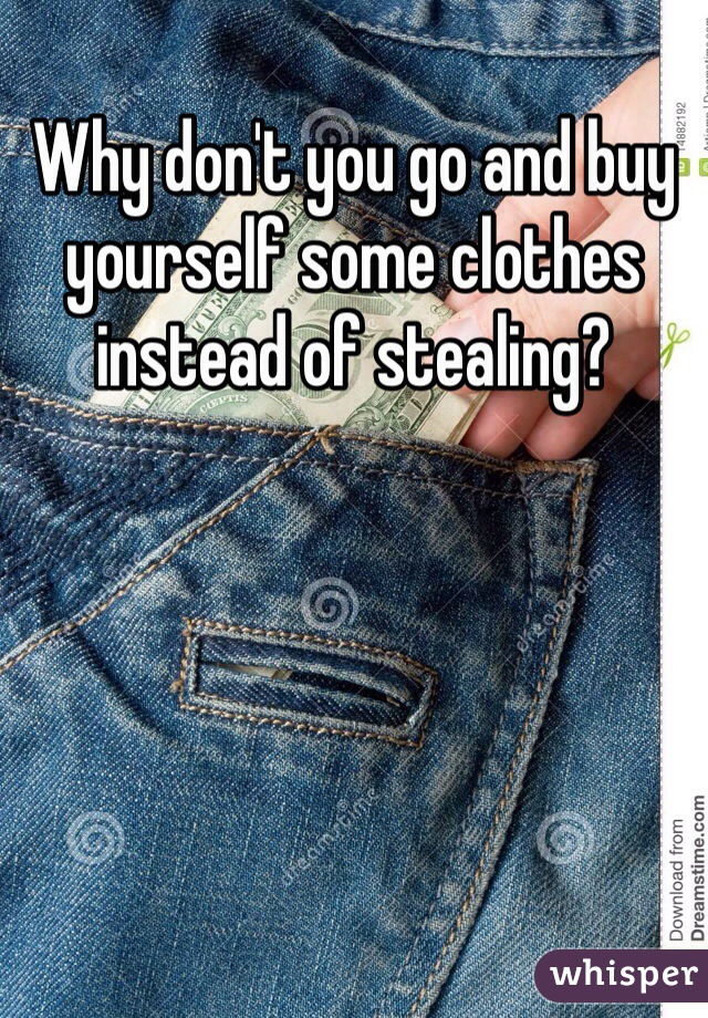 Why don't you go and buy yourself some clothes instead of stealing? 