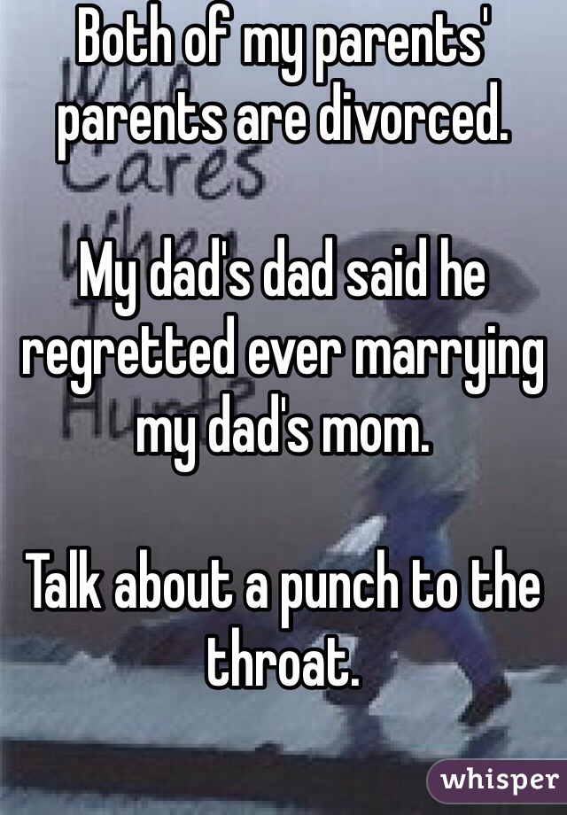Both of my parents' parents are divorced. 

My dad's dad said he regretted ever marrying my dad's mom. 

Talk about a punch to the throat. 