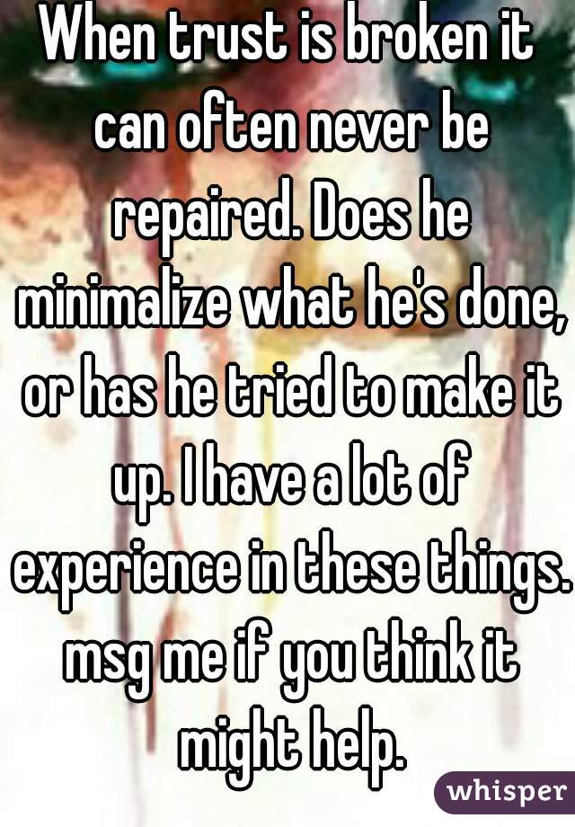 When trust is broken it can often never be repaired. Does he minimalize what he's done, or has he tried to make it up. I have a lot of experience in these things. msg me if you think it might help.