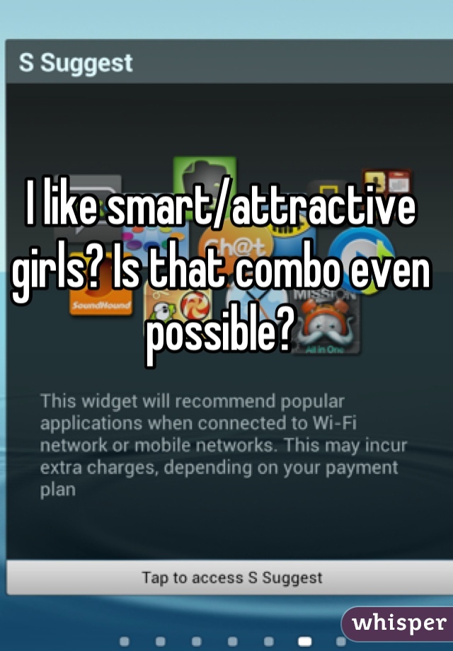 I like smart/attractive girls? Is that combo even possible?