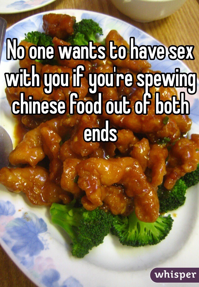 No one wants to have sex with you if you're spewing chinese food out of both ends