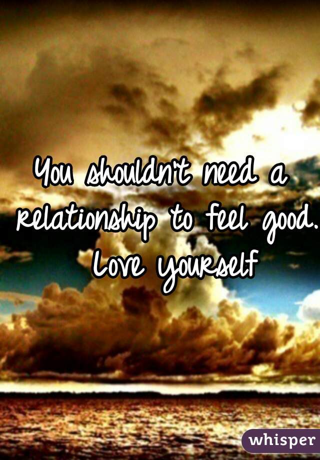 You shouldn't need a relationship to feel good.  Love yourself