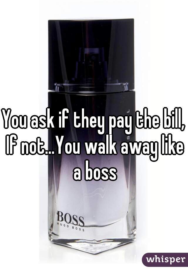 You ask if they pay the bill, If not…You walk away like a boss