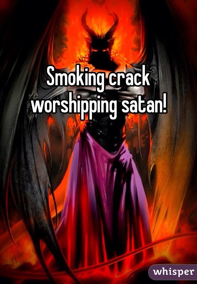 Smoking crack worshipping satan! 