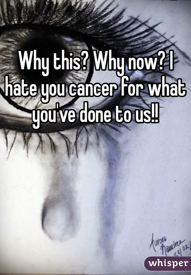 Why this? Why now? I hate you cancer for what you've done to us!! 