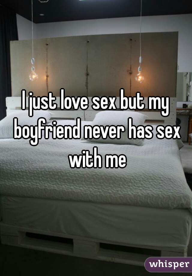 I just love sex but my boyfriend never has sex with me