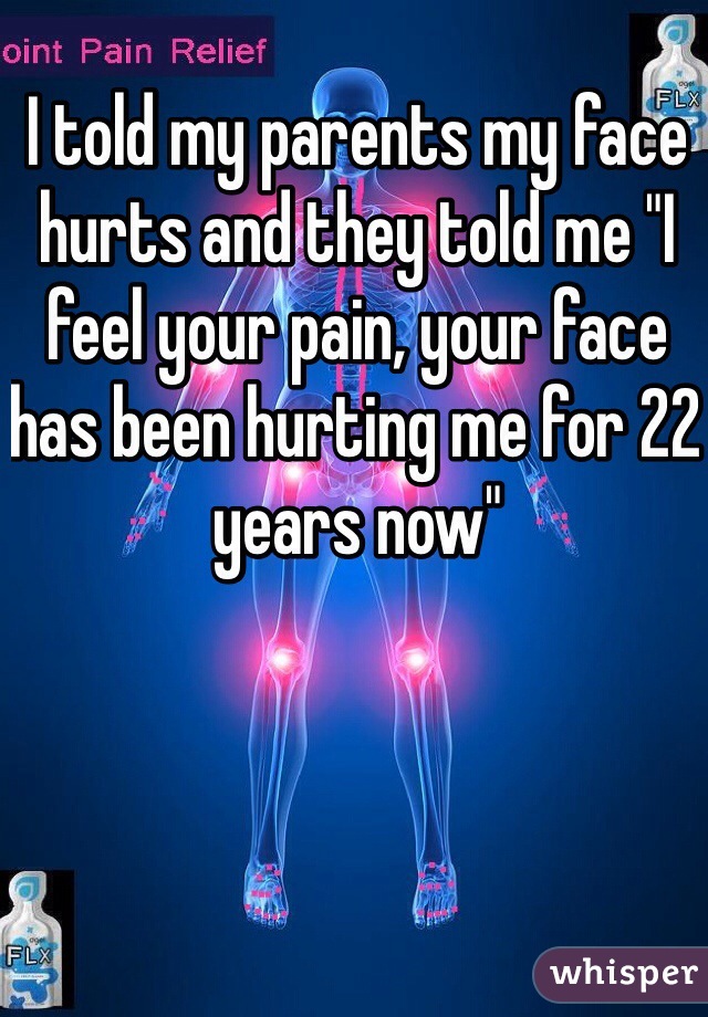 I told my parents my face hurts and they told me "I feel your pain, your face has been hurting me for 22 years now" 
