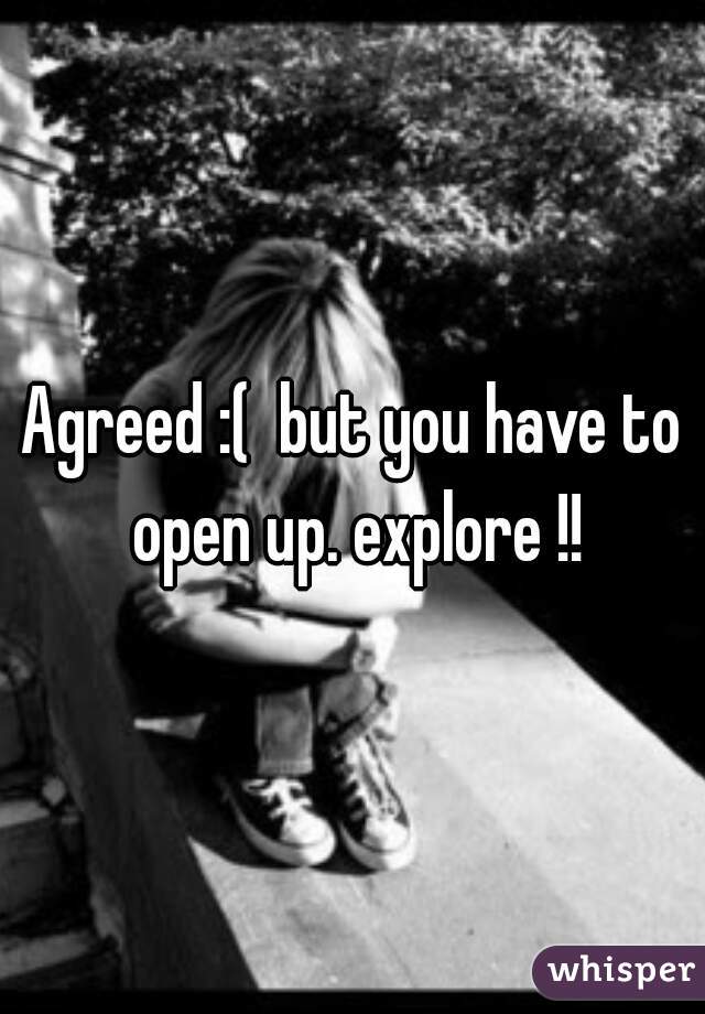 Agreed :(  but you have to open up. explore !!