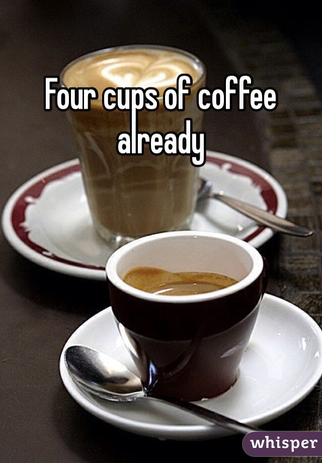 Four cups of coffee already