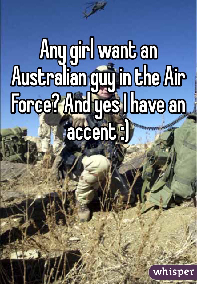 Any girl want an Australian guy in the Air Force? And yes I have an accent :)