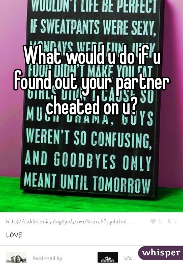 What would u do if u found out your partner cheated on u? 