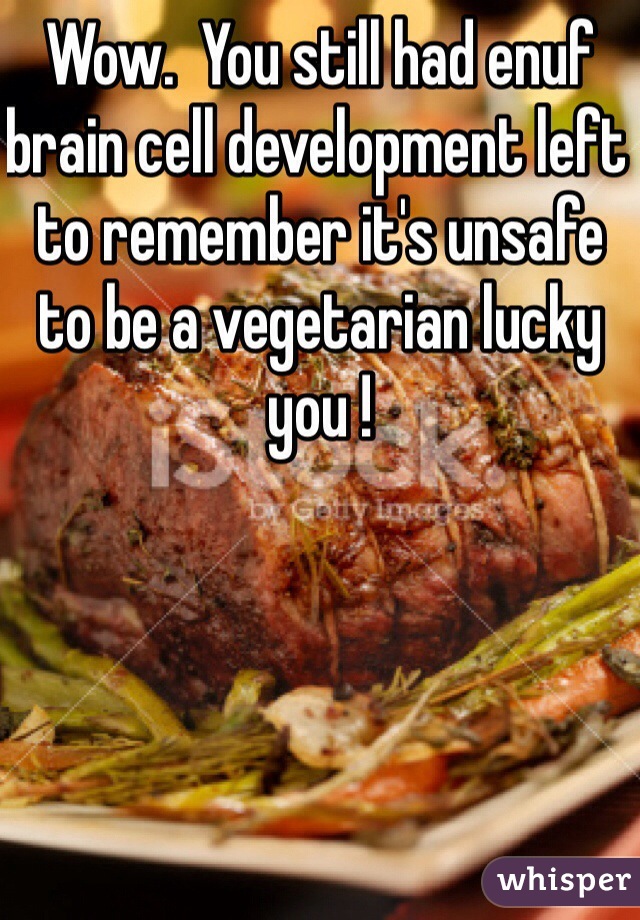 Wow.  You still had enuf brain cell development left to remember it's unsafe to be a vegetarian lucky you !