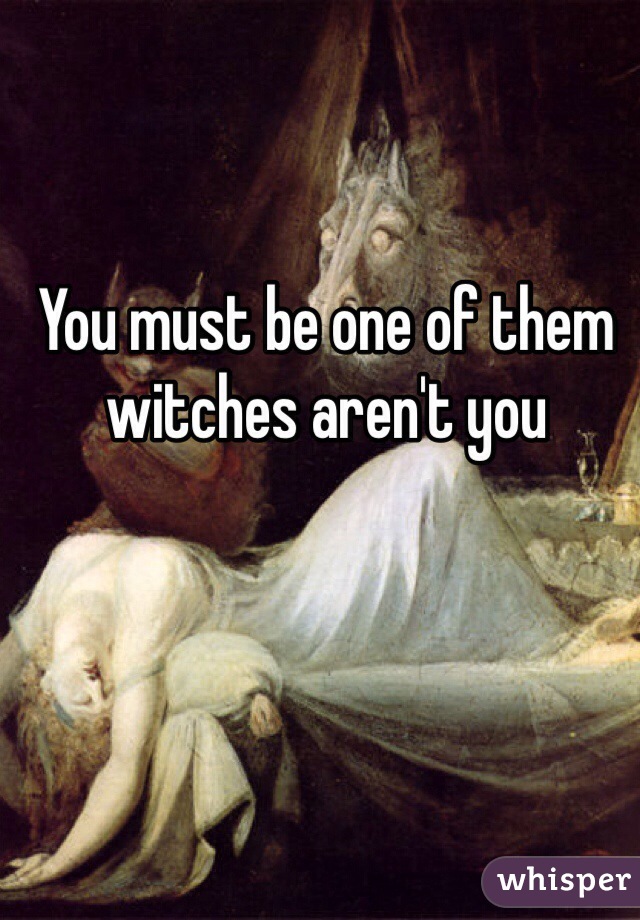 You must be one of them witches aren't you