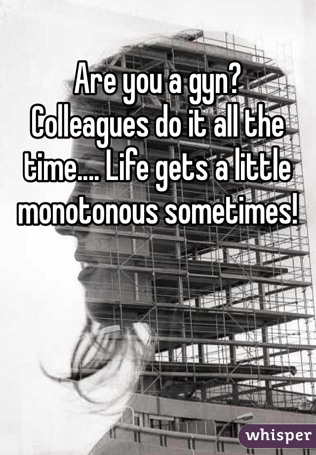 Are you a gyn?
Colleagues do it all the time.... Life gets a little monotonous sometimes! 