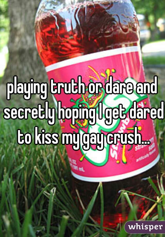 playing truth or dare and secretly hoping I get dared to kiss my gay crush...