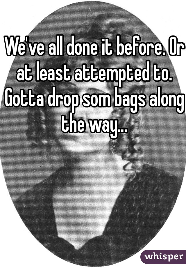 We've all done it before. Or at least attempted to. Gotta drop som bags along the way...