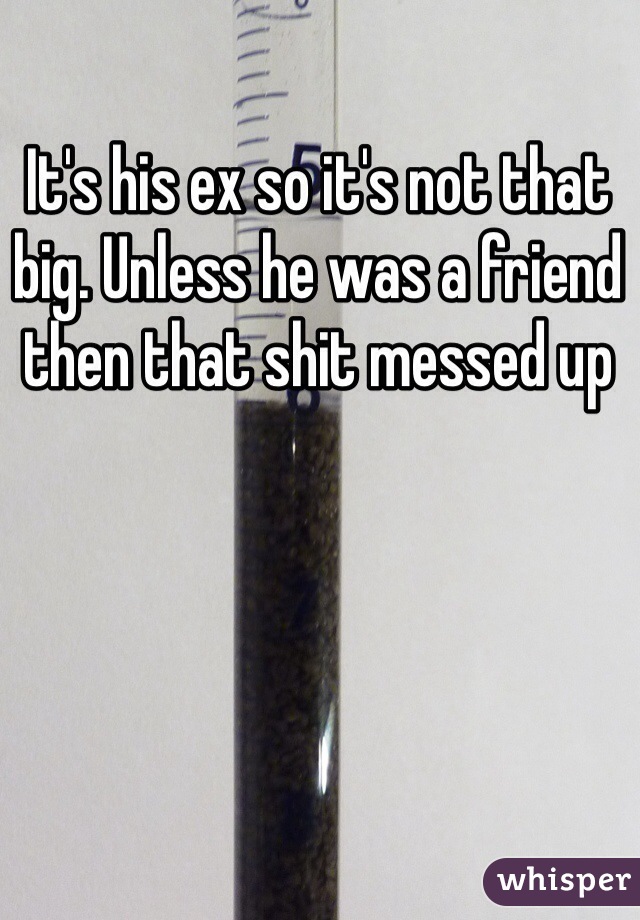 It's his ex so it's not that big. Unless he was a friend then that shit messed up