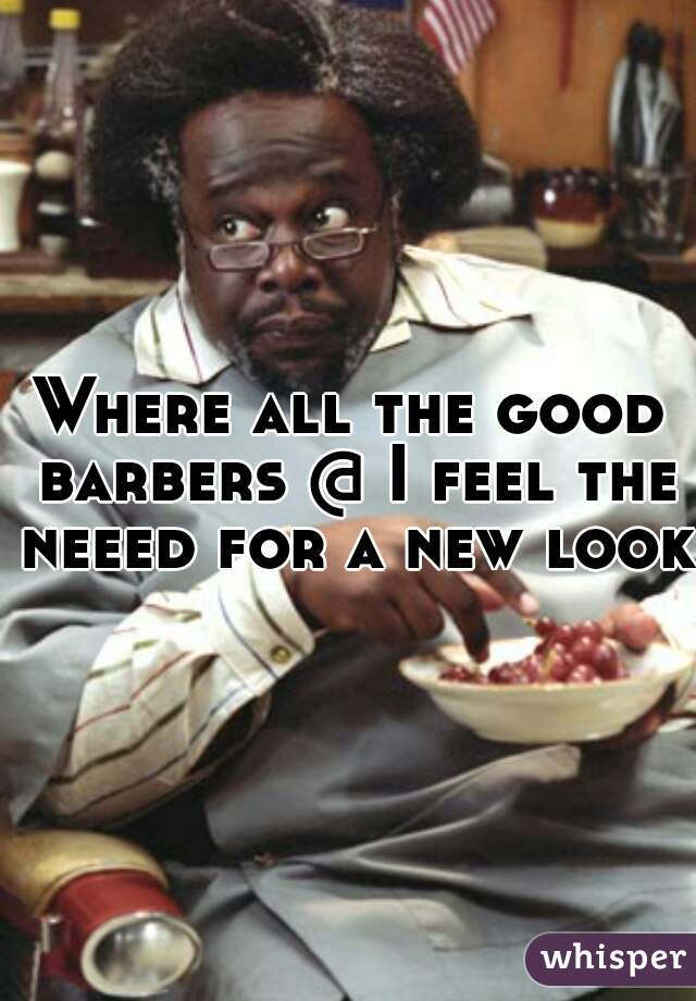Where all the good barbers @ I feel the neeed for a new look 