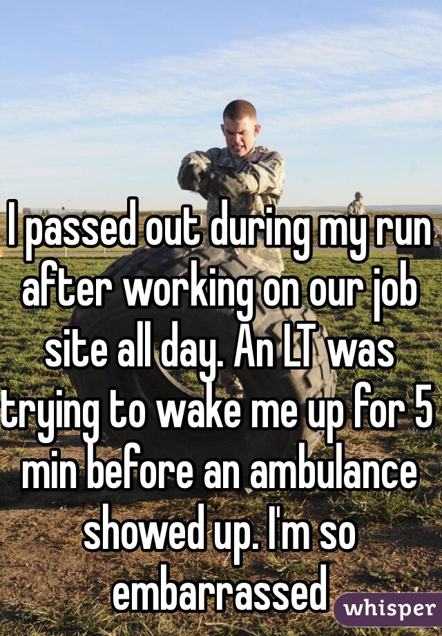 I passed out during my run after working on our job site all day. An LT was trying to wake me up for 5 min before an ambulance showed up. I'm so embarrassed 