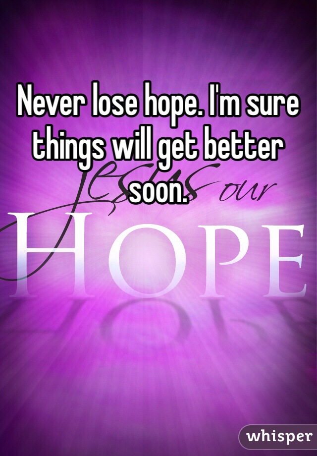 Never lose hope. I'm sure things will get better soon. 