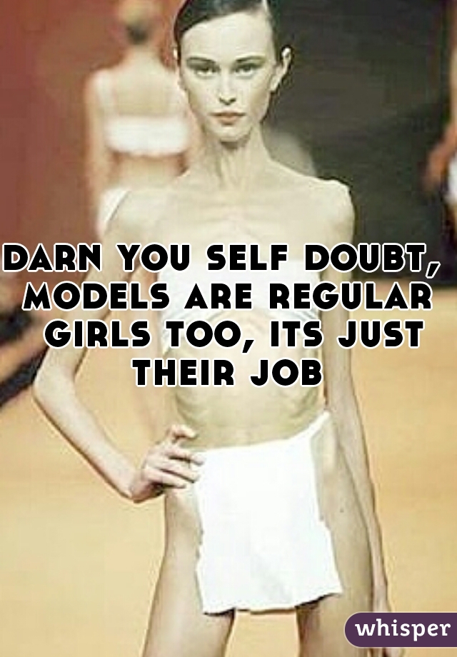 darn you self doubt, 
models are regular girls too, its just their job 