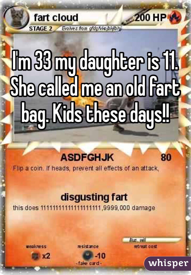 I'm 33 my daughter is 11. She called me an old fart bag. Kids these days!!