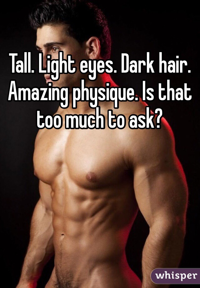Tall. Light eyes. Dark hair. Amazing physique. Is that too much to ask?