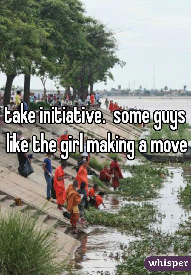 take initiative.  some guys like the girl making a move