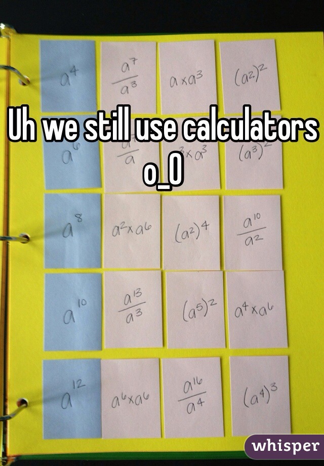 Uh we still use calculators o_O