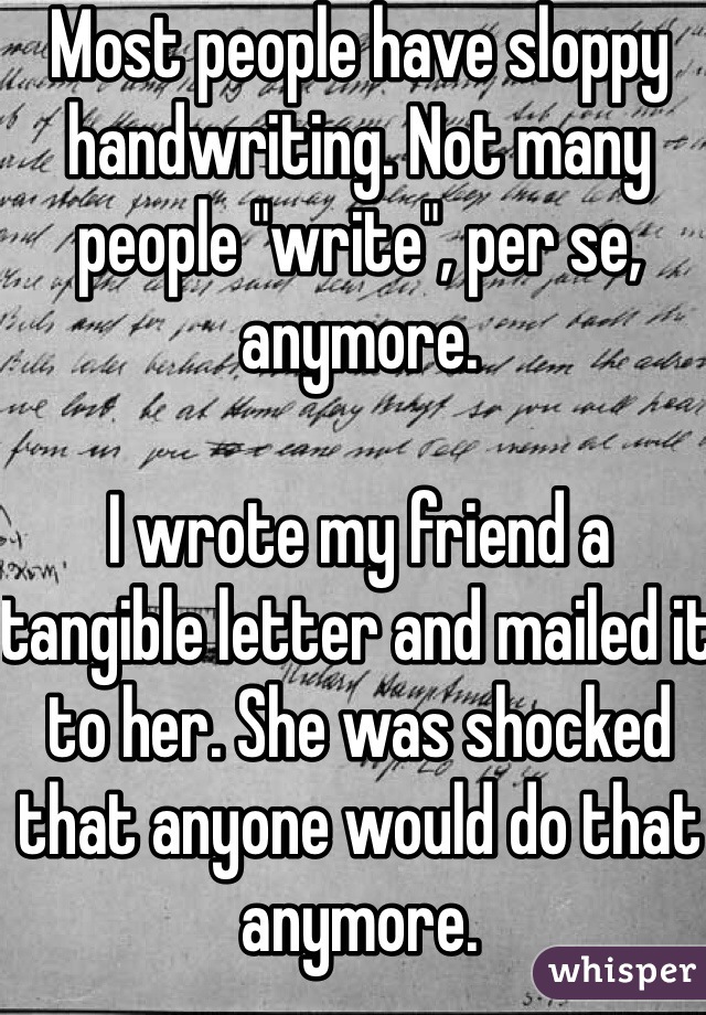 Most people have sloppy handwriting. Not many people "write", per se, anymore. 

I wrote my friend a tangible letter and mailed it to her. She was shocked that anyone would do that anymore. 