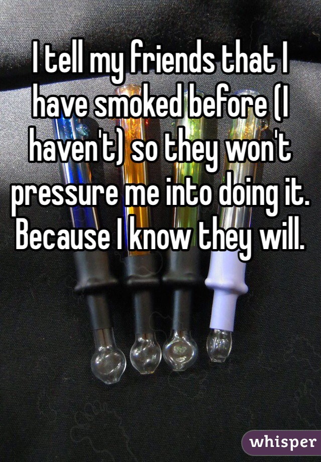 I tell my friends that I have smoked before (I haven't) so they won't pressure me into doing it. Because I know they will. 