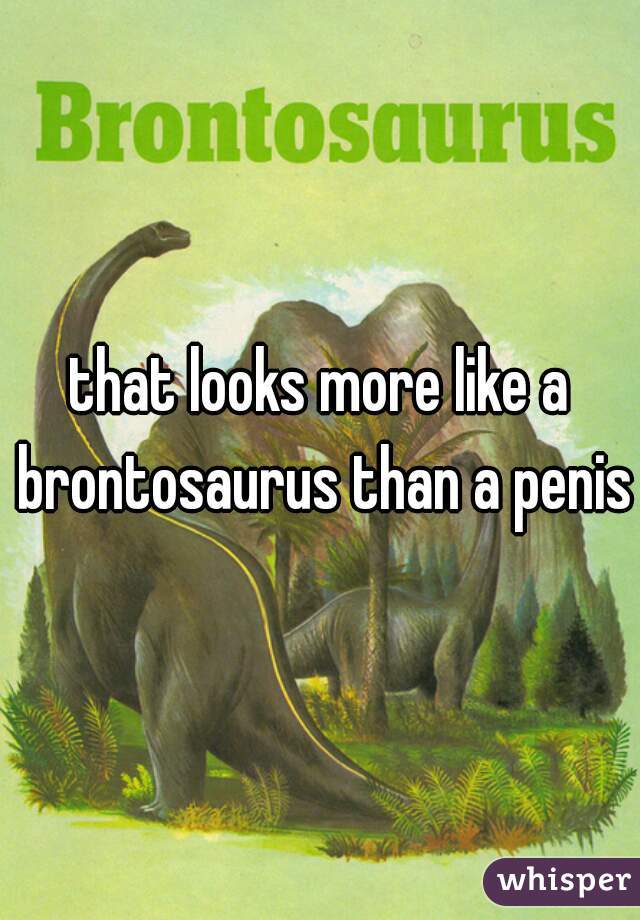 that looks more like a brontosaurus than a penis