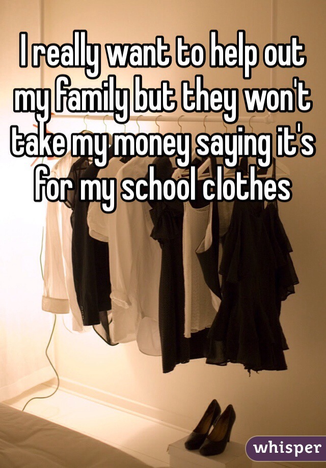 I really want to help out my family but they won't take my money saying it's for my school clothes 