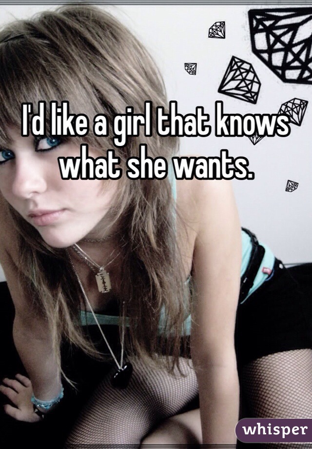 I'd like a girl that knows what she wants. 