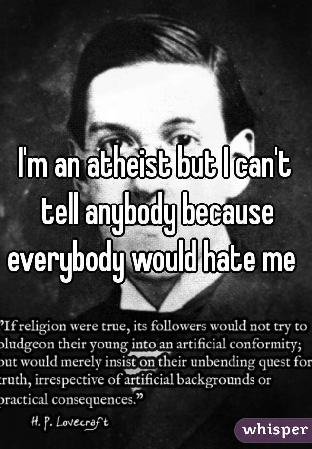 I'm an atheist but I can't tell anybody because everybody would hate me  