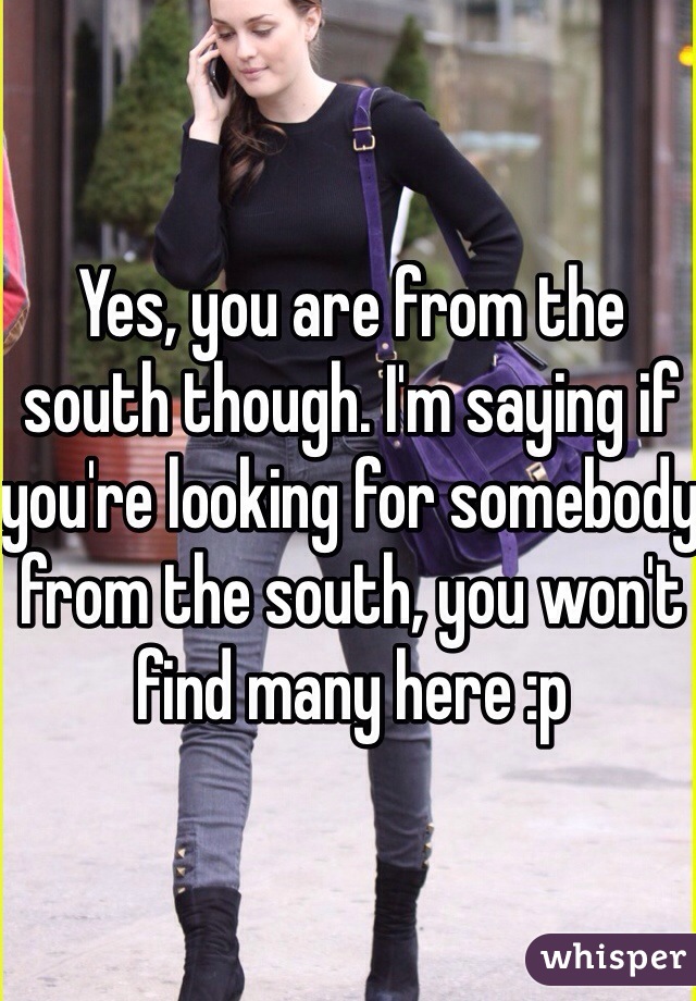 Yes, you are from the south though. I'm saying if you're looking for somebody from the south, you won't find many here :p