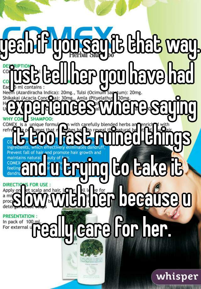 yeah if you say it that way. just tell her you have had experiences where saying it too fast ruined things and u trying to take it slow with her because u really care for her.