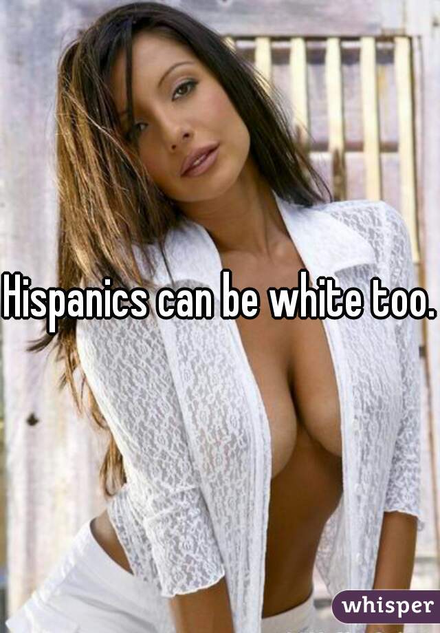 Hispanics can be white too.
